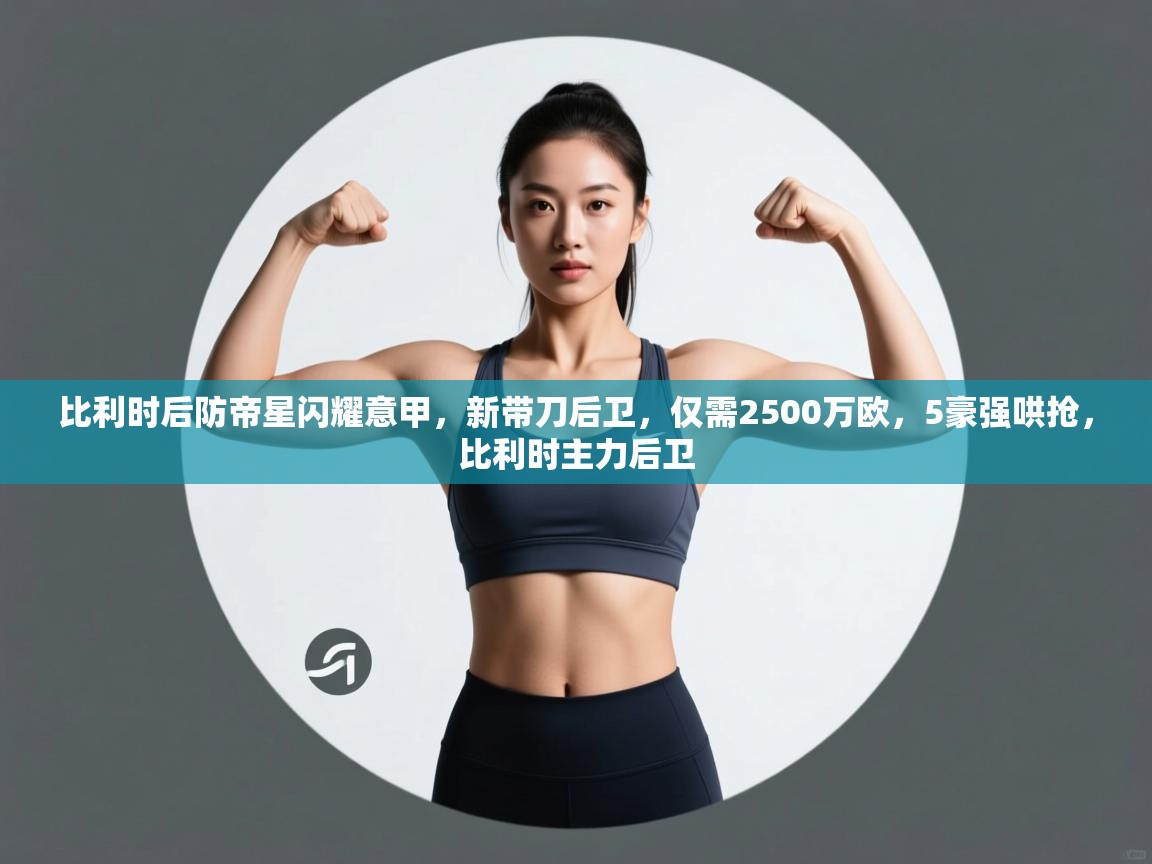 比利时后防帝星闪耀意甲，新带刀后卫，仅需2500万欧，5豪强哄抢，比利时主力后卫