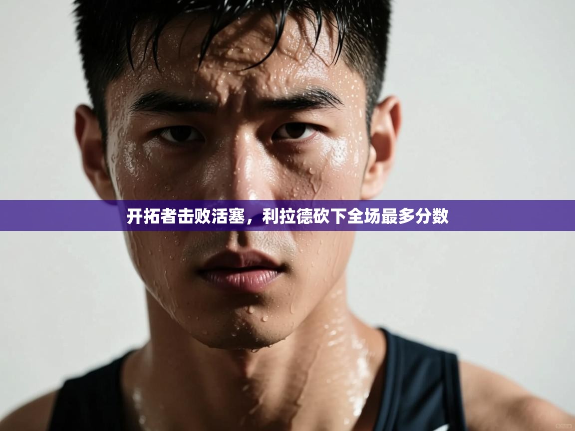 开拓者击败活塞,利拉德砍下全场最多分数