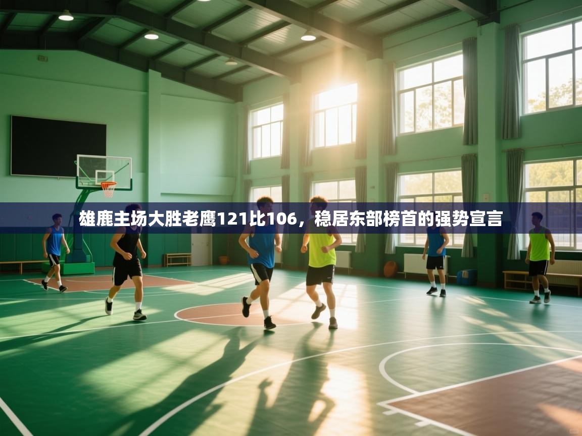 雄鹿主场大胜老鹰121比106,稳居东部榜首的强势宣言