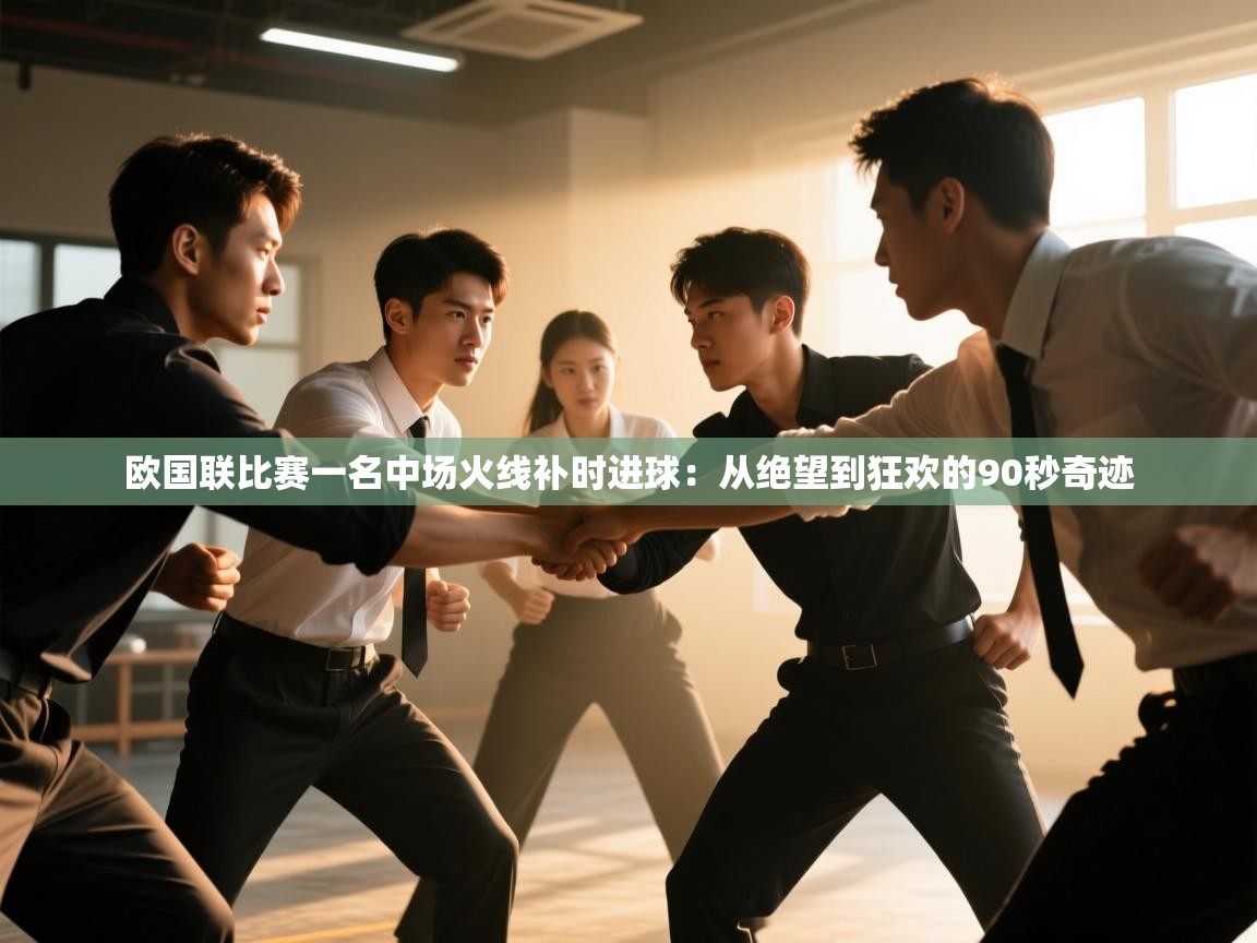 欧国联比赛一名中场火线补时进球:从绝望到狂欢的90秒奇迹