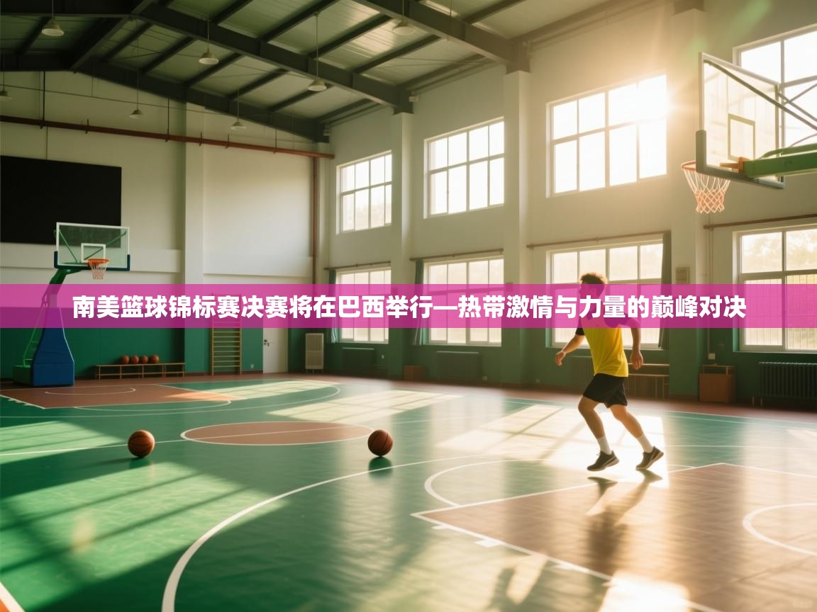 南美篮球锦标赛决赛将在巴西举行—热带激情与力量的巅峰对决